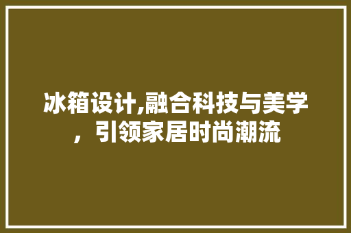 冰箱设计,融合科技与美学，引领家居时尚潮流