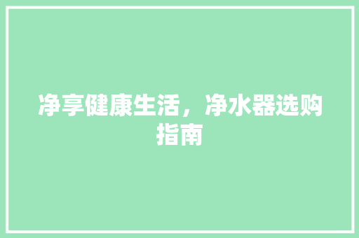 净享健康生活，净水器选购指南