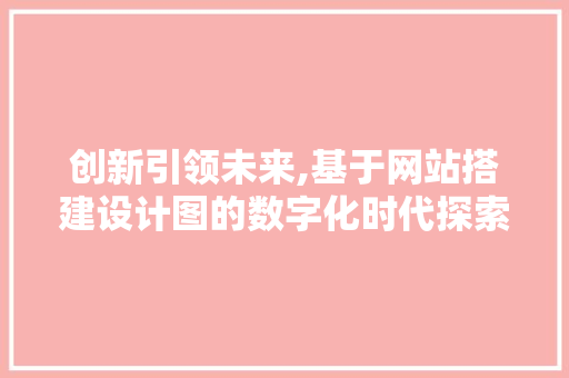 创新引领未来,基于网站搭建设计图的数字化时代探索