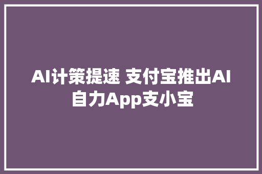 AI计策提速 支付宝推出AI自力App支小宝