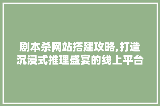 剧本杀网站搭建攻略,打造沉浸式推理盛宴的线上平台