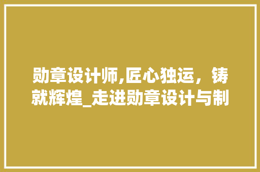 勋章设计师,匠心独运，铸就辉煌_走进勋章设计与制作的魅力世界