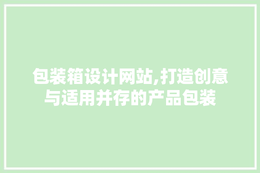 包装箱设计网站,打造创意与适用并存的产品包装