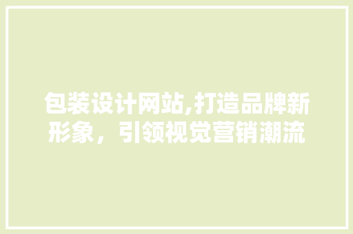 包装设计网站,打造品牌新形象，引领视觉营销潮流