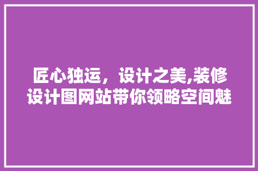 匠心独运，设计之美,装修设计图网站带你领略空间魅力