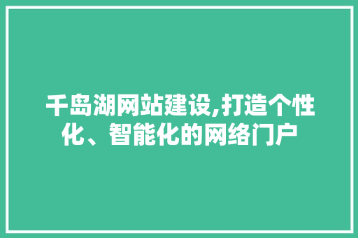 千岛湖网站建设,打造个性化、智能化的网络门户