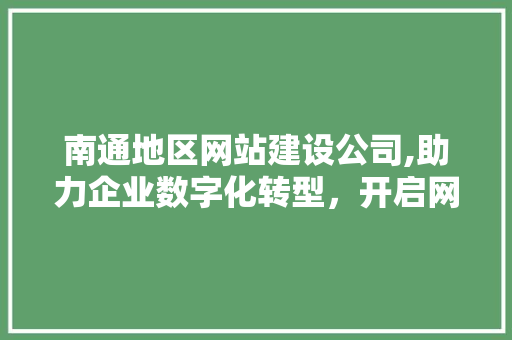 南通地区网站建设公司,助力企业数字化转型，开启网络营销新篇章