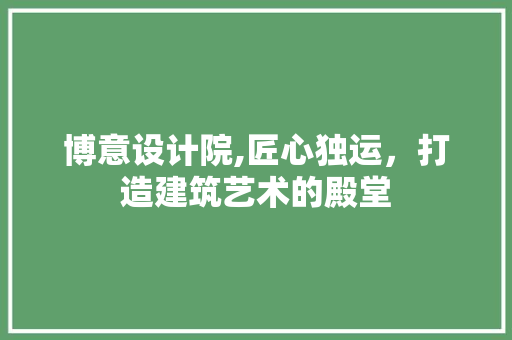 博意设计院,匠心独运，打造建筑艺术的殿堂