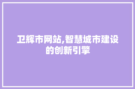 卫辉市网站,智慧城市建设的创新引擎