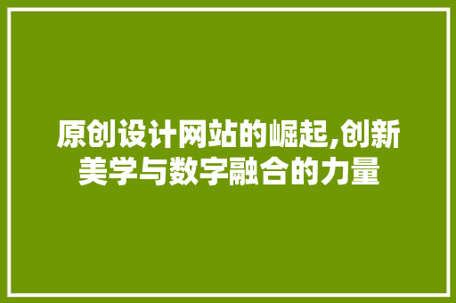 原创设计网站的崛起,创新美学与数字融合的力量