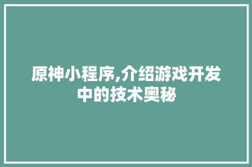 原神小程序,介绍游戏开发中的技术奥秘