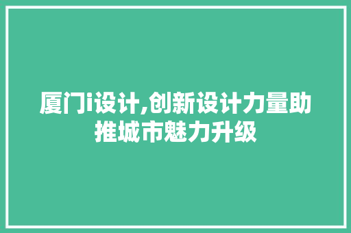 厦门i设计,创新设计力量助推城市魅力升级