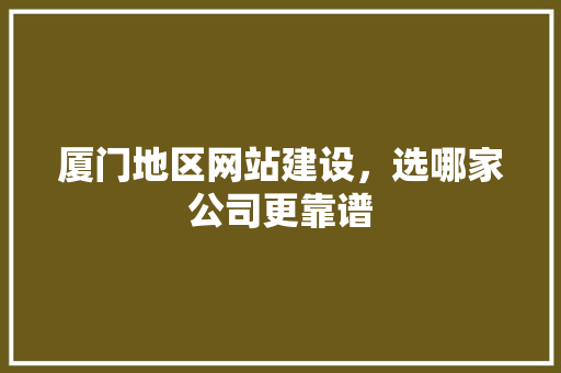 厦门地区网站建设，选哪家公司更靠谱