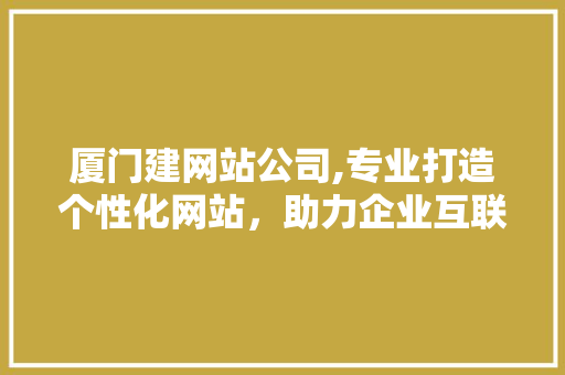 厦门建网站公司,专业打造个性化网站，助力企业互联网转型