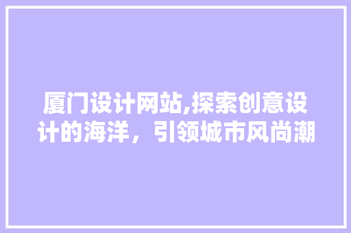 厦门设计网站,探索创意设计的海洋，引领城市风尚潮流