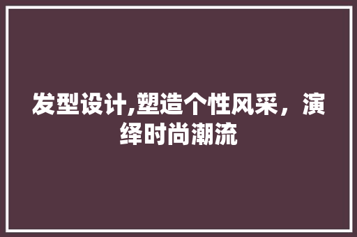 发型设计,塑造个性风采，演绎时尚潮流