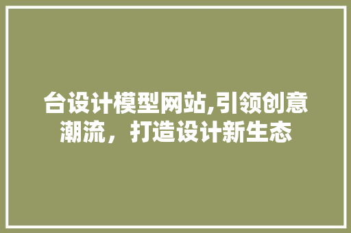 台设计模型网站,引领创意潮流，打造设计新生态