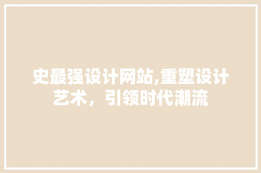 史最强设计网站,重塑设计艺术，引领时代潮流