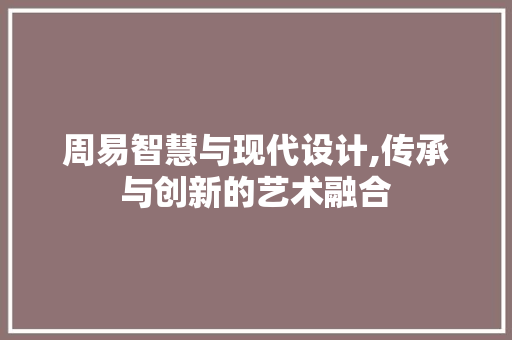 周易智慧与现代设计,传承与创新的艺术融合