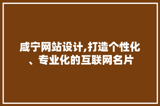 咸宁网站设计,打造个性化、专业化的互联网名片