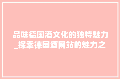 品味德国酒文化的独特魅力_探索德国酒网站的魅力之旅