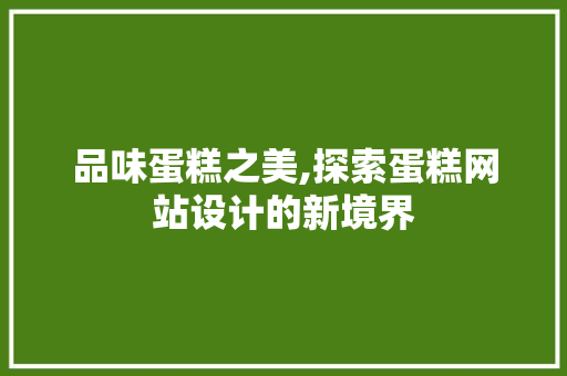 品味蛋糕之美,探索蛋糕网站设计的新境界