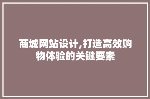 商城网站设计,打造高效购物体验的关键要素