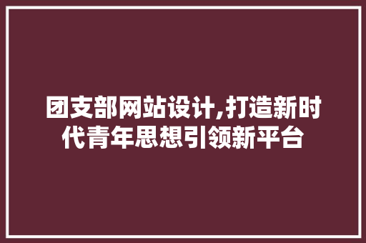 团支部网站设计,打造新时代青年思想引领新平台