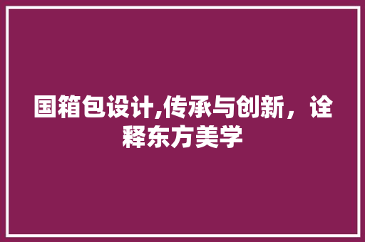 国箱包设计,传承与创新，诠释东方美学