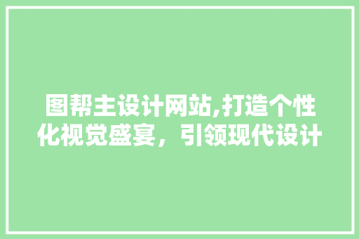 图帮主设计网站,打造个性化视觉盛宴，引领现代设计潮流