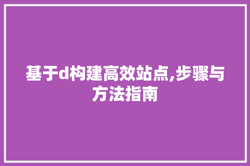 基于d构建高效站点,步骤与方法指南