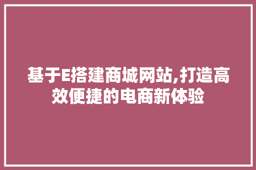 基于E搭建商城网站,打造高效便捷的电商新体验