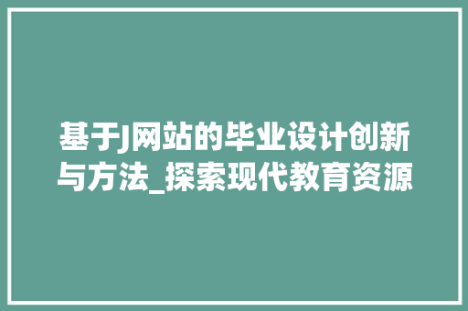 基于J网站的毕业设计创新与方法_探索现代教育资源共享新模式