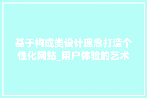 基于构成类设计理念打造个性化网站_用户体验的艺术