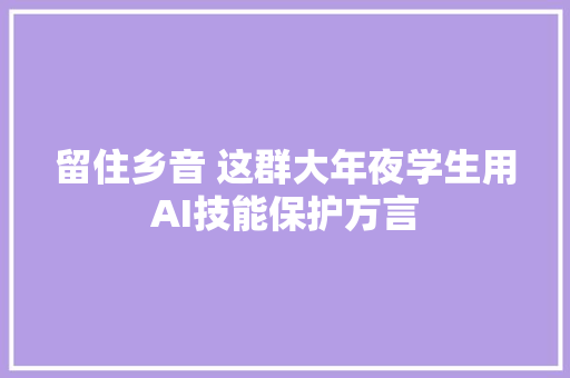 留住乡音 这群大年夜学生用AI技能保护方言