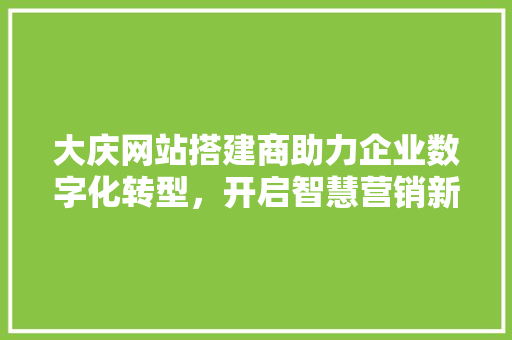 大庆网站搭建商助力企业数字化转型，开启智慧营销新篇章