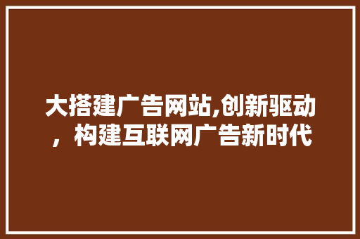 大搭建广告网站,创新驱动，构建互联网广告新时代