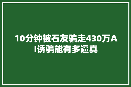 10分钟被石友骗走430万AI诱骗能有多逼真