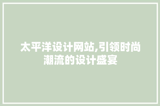 太平洋设计网站,引领时尚潮流的设计盛宴