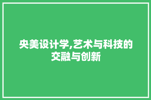 央美设计学,艺术与科技的交融与创新