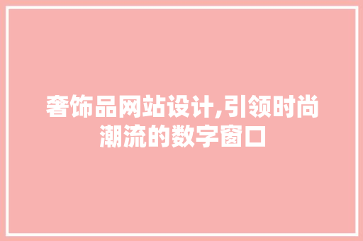 奢饰品网站设计,引领时尚潮流的数字窗口