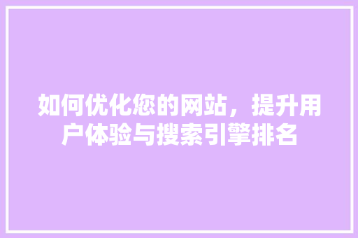 如何优化您的网站，提升用户体验与搜索引擎排名