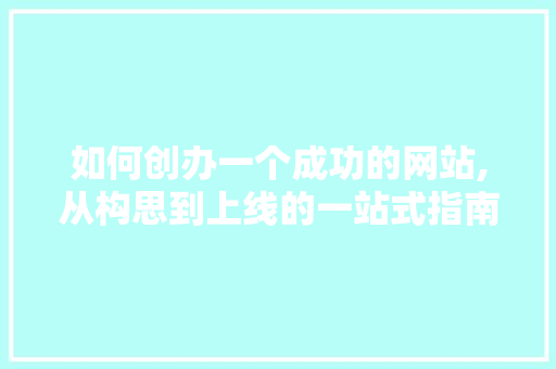 如何创办一个成功的网站,从构思到上线的一站式指南