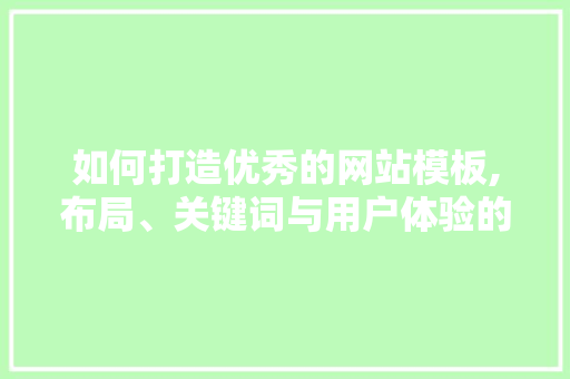 如何打造优秀的网站模板,布局、关键词与用户体验的艺术