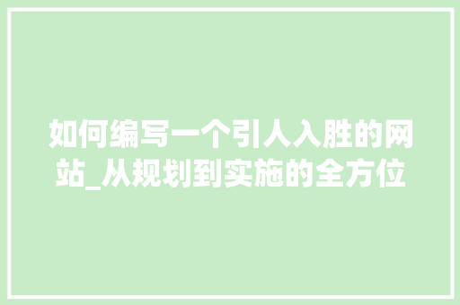 如何编写一个引人入胜的网站_从规划到实施的全方位指南