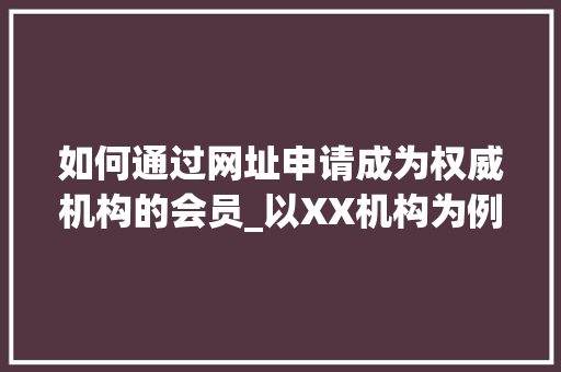 如何通过网址申请成为权威机构的会员_以XX机构为例