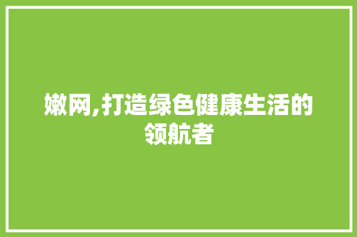 嫩网,打造绿色健康生活的领航者