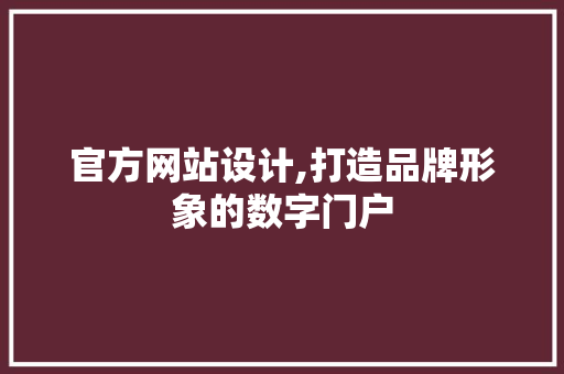 官方网站设计,打造品牌形象的数字门户