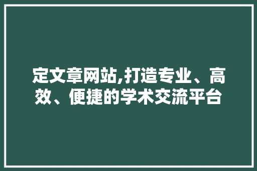 定文章网站,打造专业、高效、便捷的学术交流平台