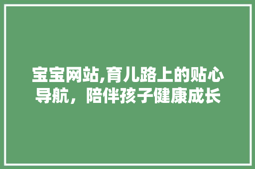 宝宝网站,育儿路上的贴心导航，陪伴孩子健康成长